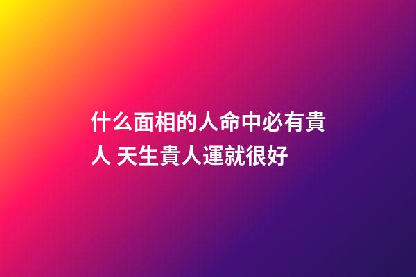 什么面相的人命中必有貴人 天生貴人運就很好